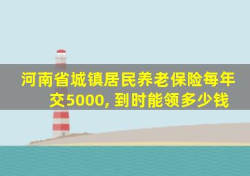 河南省城镇居民养老保险每年交5000, 到时能领多少钱